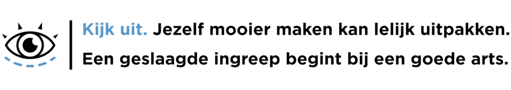 Kijk uit. Jezelf mooier maken kan lelijk uitpakken. Een geslaagde ingreep begint bij een goede arts.